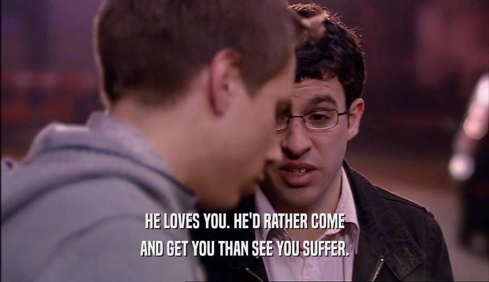 HE LOVES YOU. HE'D RATHER COME AND GET YOU THAN SEE YOU SUFFER. 