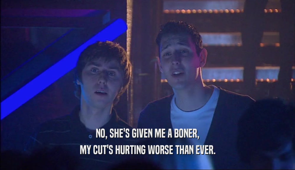 NO, SHE'S GIVEN ME A BONER, MY CUT'S HURTING WORSE THAN EVER. 