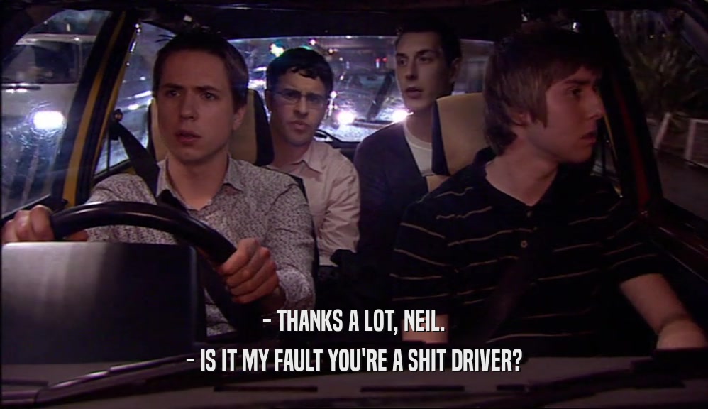 - THANKS A LOT, NEIL.
 - IS IT MY FAULT YOU'RE A SHIT DRIVER?
 