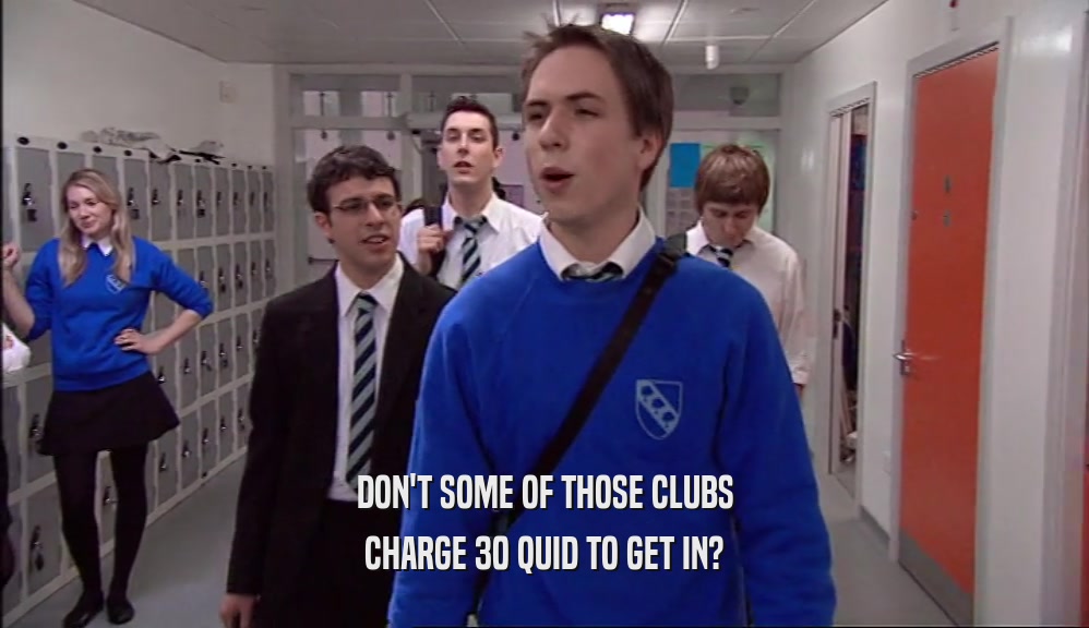 DON'T SOME OF THOSE CLUBS CHARGE 30 QUID TO GET IN? 