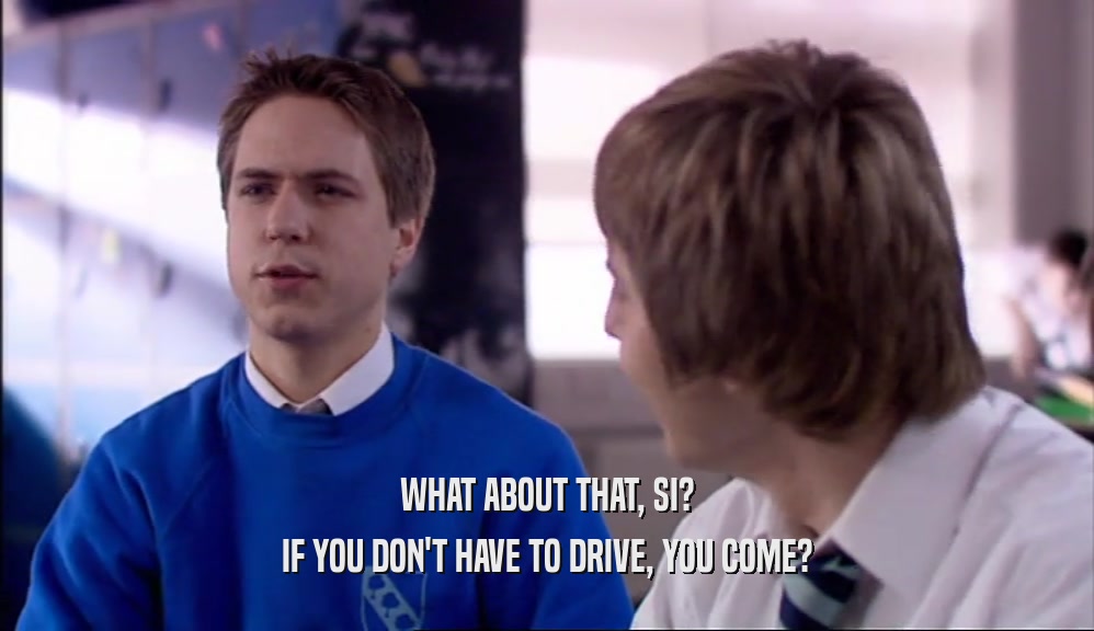 WHAT ABOUT THAT, SI? IF YOU DON'T HAVE TO DRIVE, YOU COME? 
