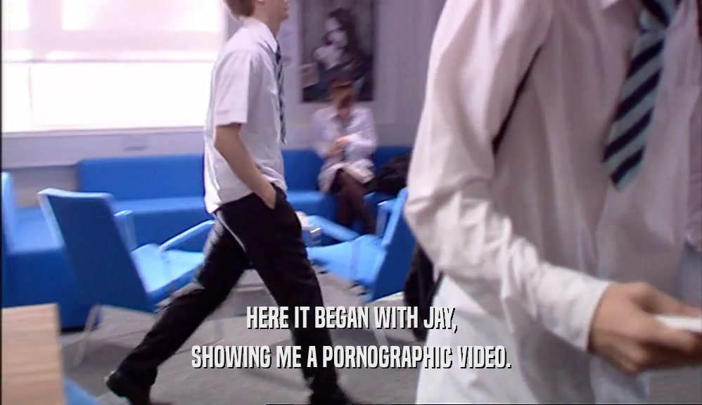 HERE IT BEGAN WITH JAY, SHOWING ME A PORNOGRAPHIC VIDEO. 
