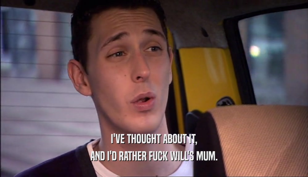 I'VE THOUGHT ABOUT IT, AND I'D RATHER FUCK WILL'S MUM. 
