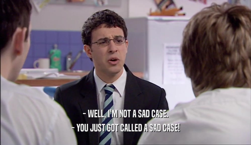 - WELL, I'M NOT A SAD CASE. - YOU JUST GOT CALLED A SAD CASE! 