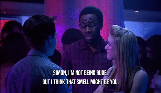 SIMON, I'M NOT BEING RUDE, BUT I THINK THAT SMELL MIGHT BE YOU. 