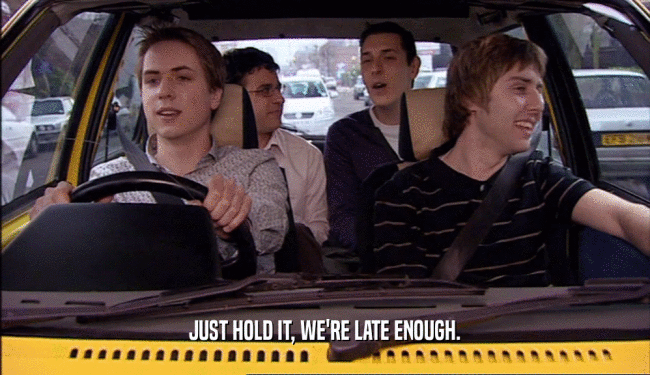 JUST HOLD IT, WE'RE LATE ENOUGH.  
