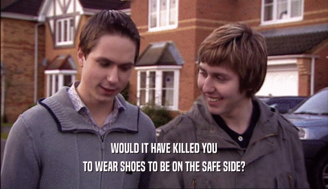 WOULD IT HAVE KILLED YOU
 TO WEAR SHOES TO BE ON THE SAFE SIDE?
 