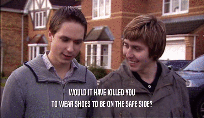 WOULD IT HAVE KILLED YOU TO WEAR SHOES TO BE ON THE SAFE SIDE? 