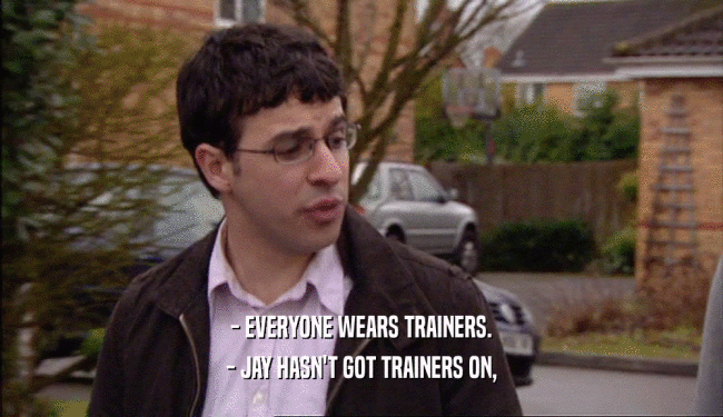 - EVERYONE WEARS TRAINERS. - JAY HASN'T GOT TRAINERS ON, 