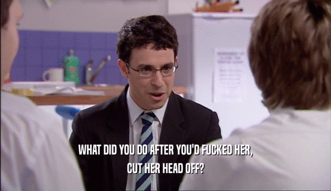 WHAT DID YOU DO AFTER YOU'D FUCKED HER, CUT HER HEAD OFF? 