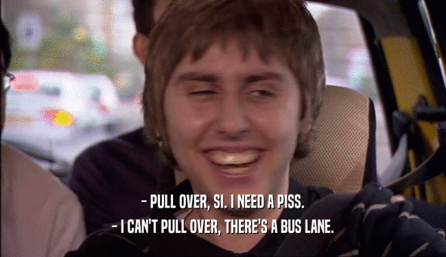 - PULL OVER, SI. I NEED A PISS. - I CAN'T PULL OVER, THERE'S A BUS LANE. 