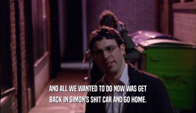 AND ALL WE WANTED TO DO NOW WAS GET
 BACK IN SIMON'S SHIT CAR AND GO HOME.
 