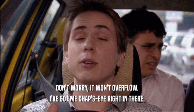 DON'T WORRY, IT WON'T OVERFLOW. I'VE GOT ME CHAP'S-EYE RIGHT IN THERE, 