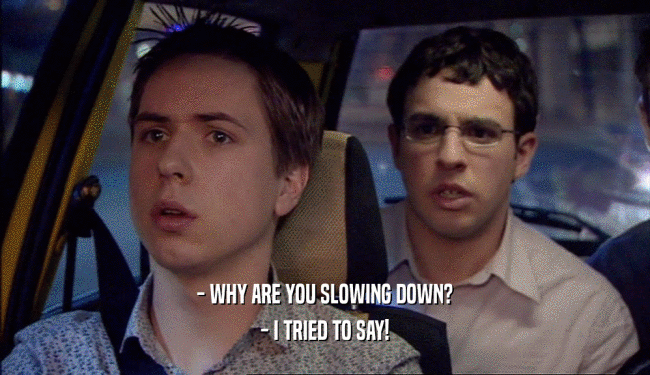 - WHY ARE YOU SLOWING DOWN? - I TRIED TO SAY! 