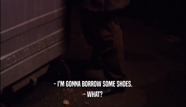 - I'M GONNA BORROW SOME SHOES.
 - WHAT?
 