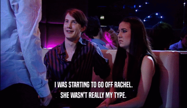 I WAS STARTING TO GO OFF RACHEL. SHE WASN'T REALLY MY TYPE. 