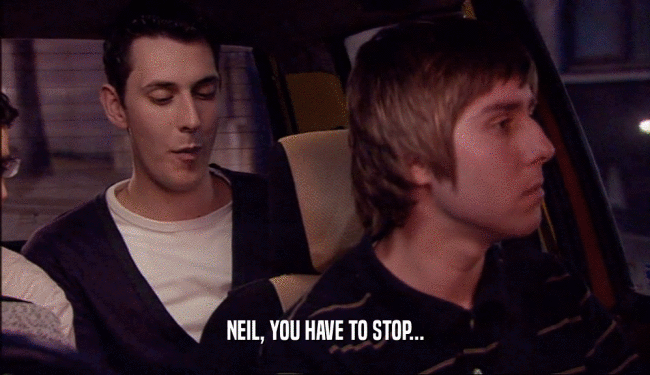 NEIL, YOU HAVE TO STOP...
  