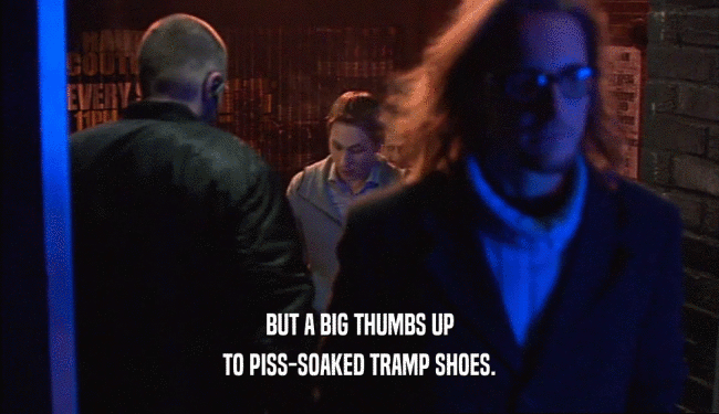 BUT A BIG THUMBS UP
 TO PISS-SOAKED TRAMP SHOES.
 