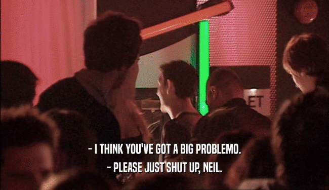 - I THINK YOU'VE GOT A BIG PROBLEMO. - PLEASE JUST SHUT UP, NEIL. 