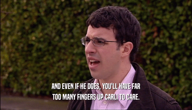AND EVEN IF HE DOES, YOU'LL HAVE FAR TOO MANY FINGERS UP CARLI TO CARE. 