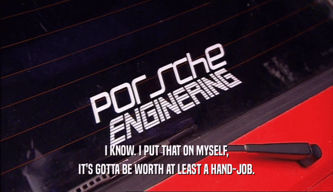 I KNOW. I PUT THAT ON MYSELF, IT'S GOTTA BE WORTH AT LEAST A HAND-JOB. 