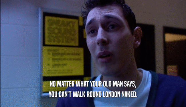 NO MATTER WHAT YOUR OLD MAN SAYS, YOU CAN'T WALK ROUND LONDON NAKED. 