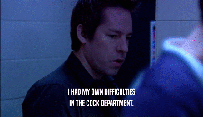 I HAD MY OWN DIFFICULTIES IN THE COCK DEPARTMENT. 