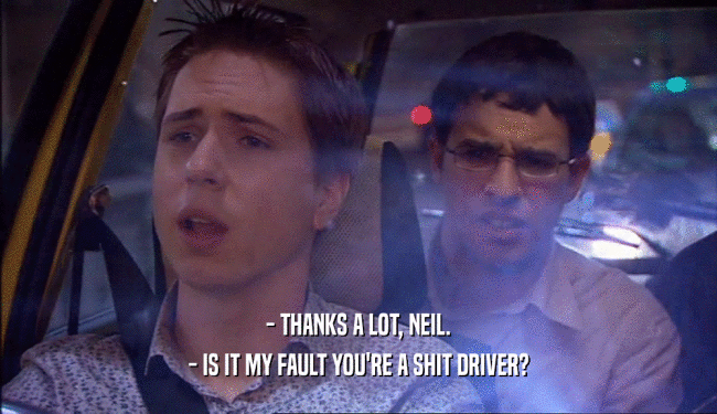 - THANKS A LOT, NEIL.
 - IS IT MY FAULT YOU'RE A SHIT DRIVER?
 