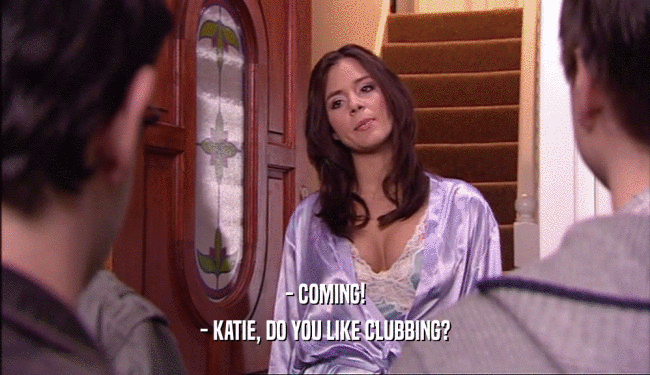 - COMING! - KATIE, DO YOU LIKE CLUBBING? 