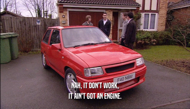 NAH, IT DON'T WORK, IT AIN'T GOT AN ENGINE. 