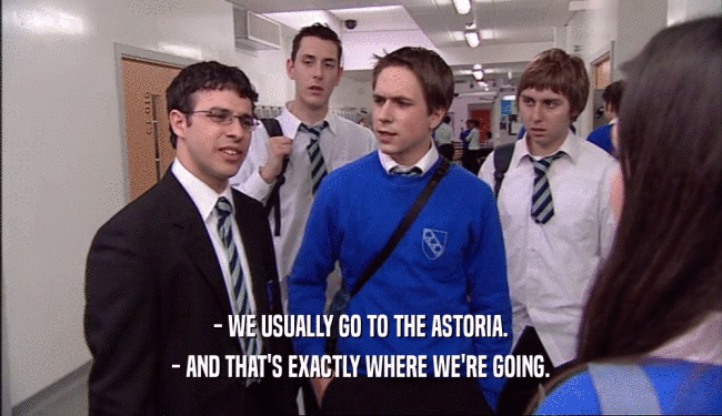 - WE USUALLY GO TO THE ASTORIA. - AND THAT'S EXACTLY WHERE WE'RE GOING. 