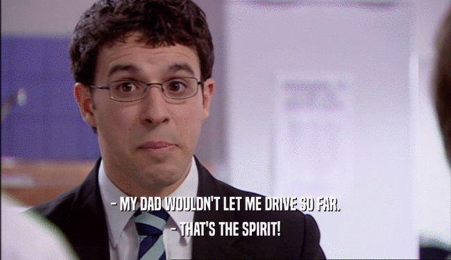 - MY DAD WOULDN'T LET ME DRIVE SO FAR.
 - THAT'S THE SPIRIT!
 