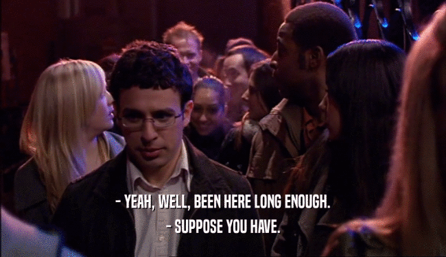- YEAH, WELL, BEEN HERE LONG ENOUGH. - SUPPOSE YOU HAVE. 