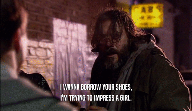 I WANNA BORROW YOUR SHOES,
 I'M TRYING TO IMPRESS A GIRL.
 