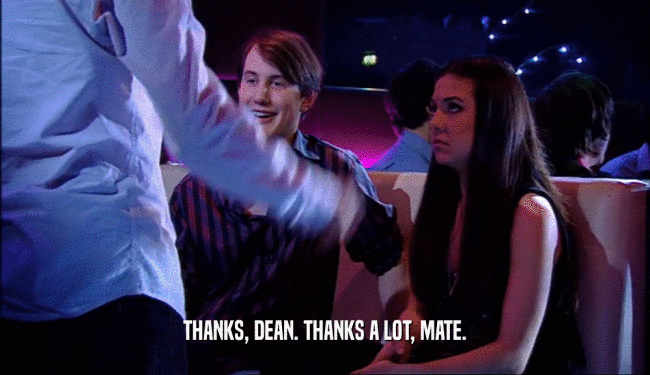 THANKS, DEAN. THANKS A LOT, MATE.  