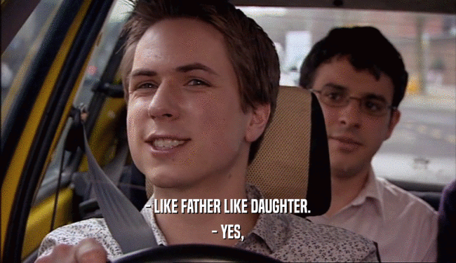 - LIKE FATHER LIKE DAUGHTER.
 - YES,
 