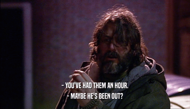 - YOU'VE HAD THEM AN HOUR. - MAYBE HE'S BEEN OUT? 