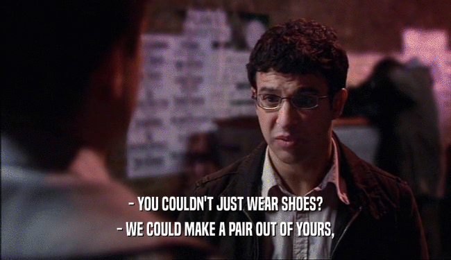 - YOU COULDN'T JUST WEAR SHOES? - WE COULD MAKE A PAIR OUT OF YOURS, 