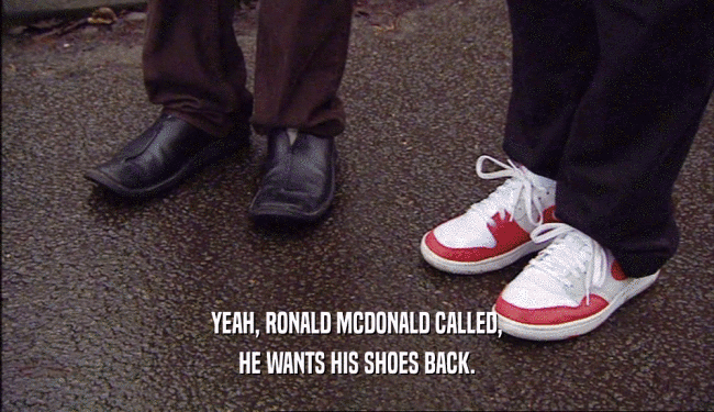 YEAH, RONALD MCDONALD CALLED, HE WANTS HIS SHOES BACK. 