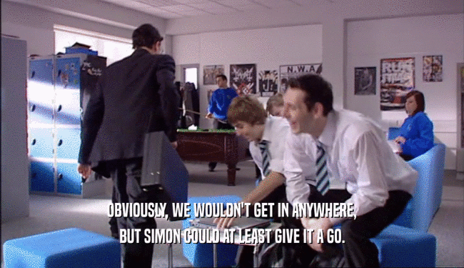 OBVIOUSLY, WE WOULDN'T GET IN ANYWHERE, BUT SIMON COULD AT LEAST GIVE IT A GO. 