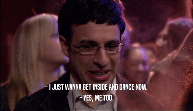 - I JUST WANNA GET INSIDE AND DANCE NOW. - YES, ME TOO. 