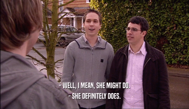 - WELL, I MEAN, SHE MIGHT DO. - SHE DEFINITELY DOES. 