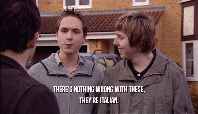 THERE'S NOTHING WRONG WITH THESE, THEY'RE ITALIAN. 