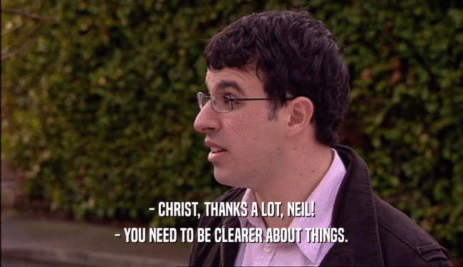 - CHRIST, THANKS A LOT, NEIL! - YOU NEED TO BE CLEARER ABOUT THINGS. 