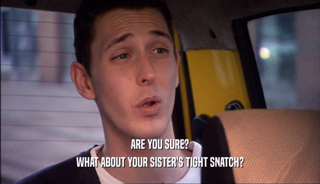 ARE YOU SURE? WHAT ABOUT YOUR SISTER'S TIGHT SNATCH? 