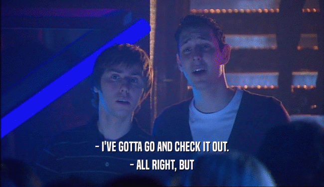 - I'VE GOTTA GO AND CHECK IT OUT. - ALL RIGHT, BUT 