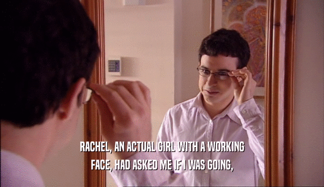 RACHEL, AN ACTUAL GIRL WITH A WORKING FACE, HAD ASKED ME IF I WAS GOING, 