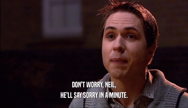 DON'T WORRY, NEIL,
 HE'LL SAY SORRY IN A MINUTE.
 