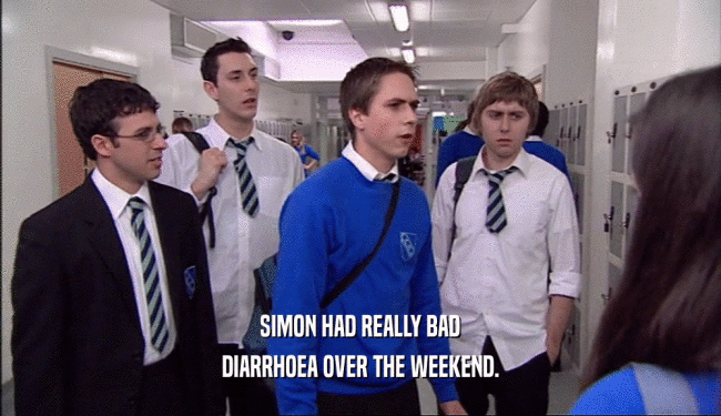 SIMON HAD REALLY BAD
 DIARRHOEA OVER THE WEEKEND.
 