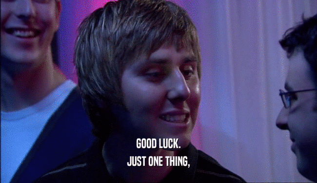GOOD LUCK.
 JUST ONE THING,
 